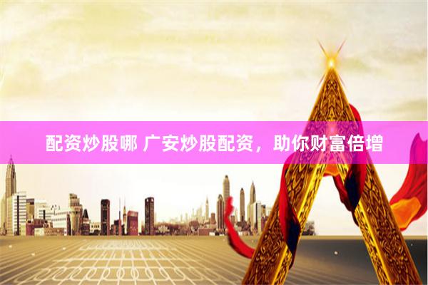 配资炒股哪 广安炒股配资，助你财富倍增