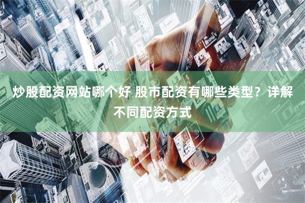 炒股配资网站哪个好 股市配资有哪些类型？详解不同配资方式