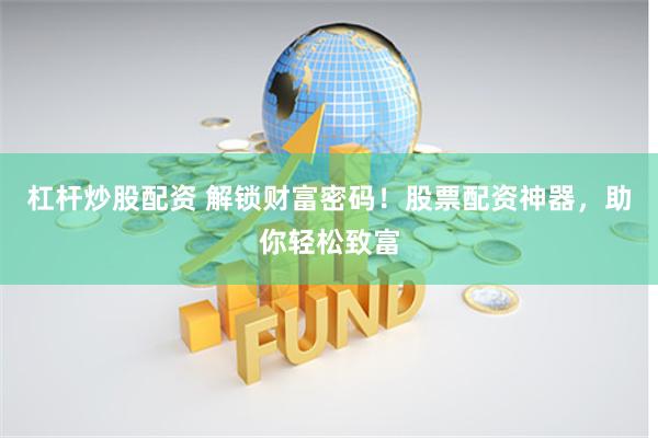 杠杆炒股配资 解锁财富密码！股票配资神器，助你轻松致富