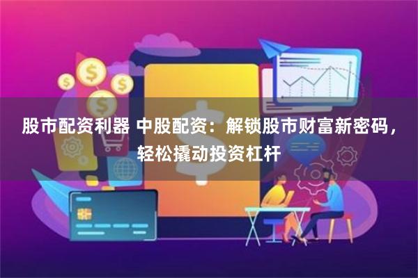 股市配资利器 中股配资：解锁股市财富新密码，轻松撬动投资杠杆