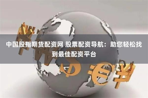 中国股指期货配资网 股票配资导航：助您轻松找到最佳配资平台