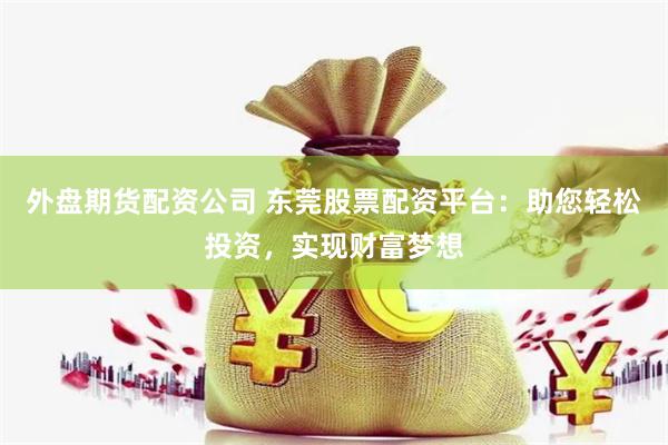 外盘期货配资公司 东莞股票配资平台：助您轻松投资，实现财富梦想