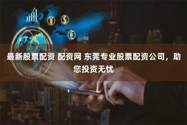 最新股票配资 配资网 东莞专业股票配资公司，助您投资无忧