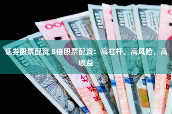 证券股票配资 8倍股票配资：高杠杆，高风险，高收益