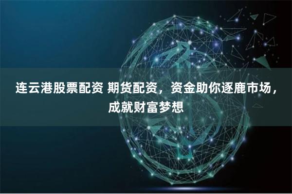 连云港股票配资 期货配资，资金助你逐鹿市场，成就财富梦想