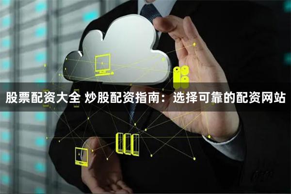 股票配资大全 炒股配资指南：选择可靠的配资网站