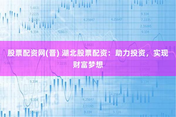 股票配资网(晋) 湖北股票配资：助力投资，实现财富梦想
