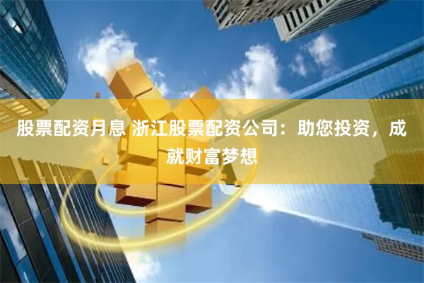 股票配资月息 浙江股票配资公司：助您投资，成就财富梦想