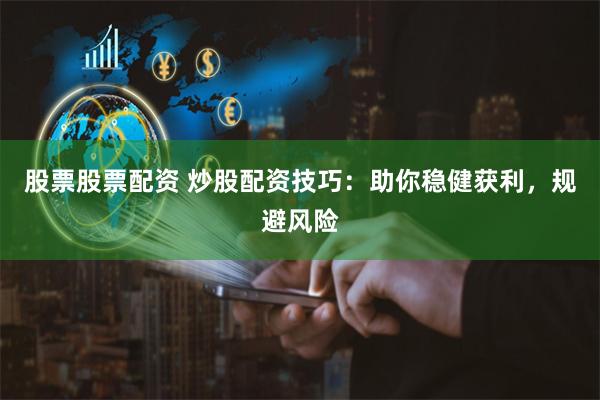 股票股票配资 炒股配资技巧：助你稳健获利，规避风险