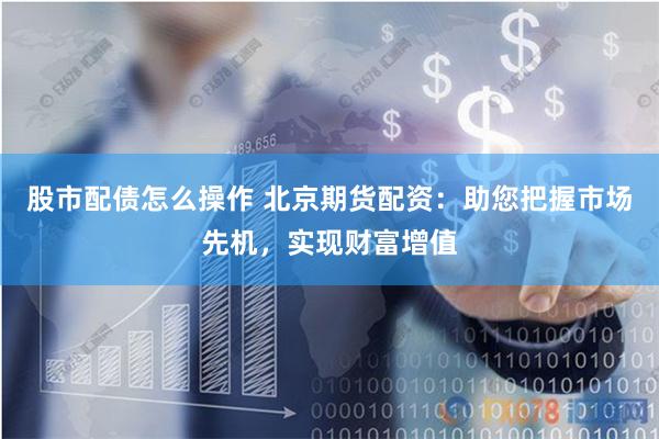 股市配债怎么操作 北京期货配资：助您把握市场先机，实现财富增值