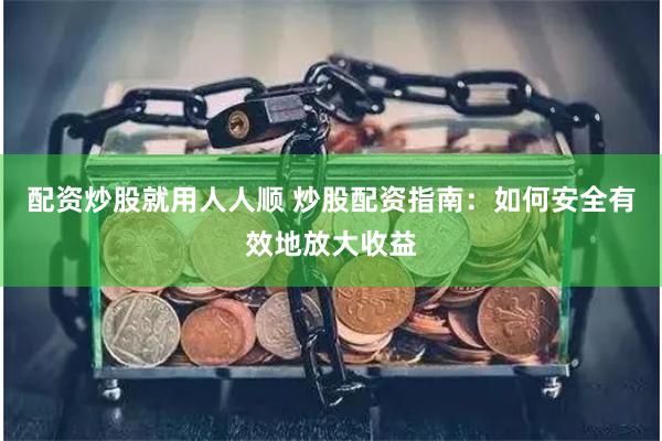 配资炒股就用人人顺 炒股配资指南：如何安全有效地放大收益