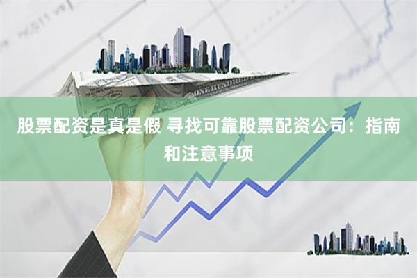 股票配资是真是假 寻找可靠股票配资公司：指南和注意事项