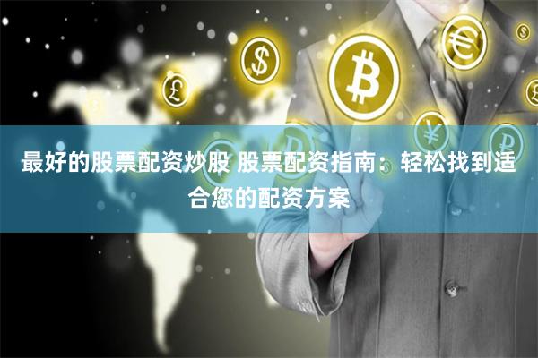 最好的股票配资炒股 股票配资指南：轻松找到适合您的配资方案