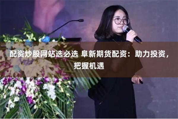配资炒股网站选必选 阜新期货配资：助力投资，把握机遇
