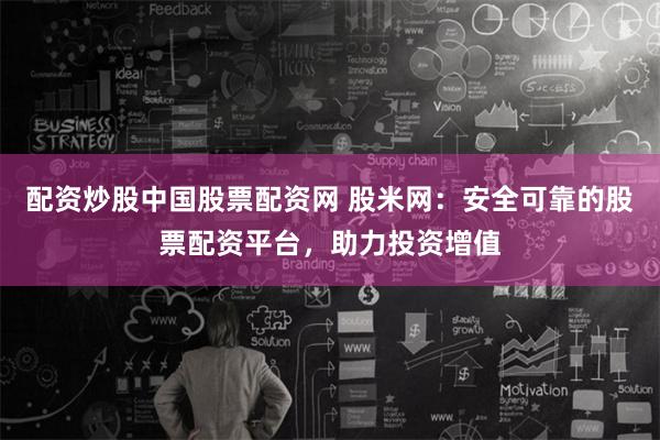 配资炒股中国股票配资网 股米网：安全可靠的股票配资平台，助力投资增值
