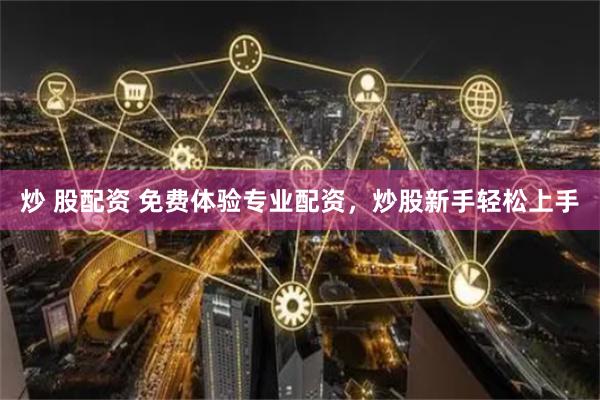 炒 股配资 免费体验专业配资，炒股新手轻松上手
