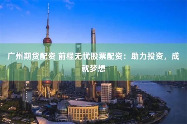 广州期货配资 前程无忧股票配资：助力投资，成就梦想