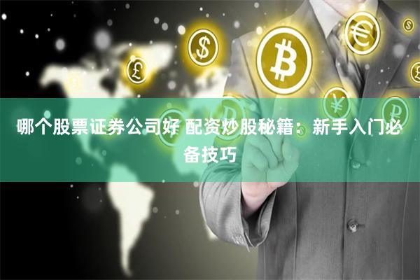 哪个股票证券公司好 配资炒股秘籍：新手入门必备技巧