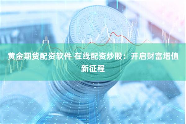 黄金期货配资软件 在线配资炒股：开启财富增值新征程