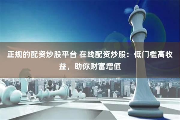 正规的配资炒股平台 在线配资炒股：低门槛高收益，助你财富增值