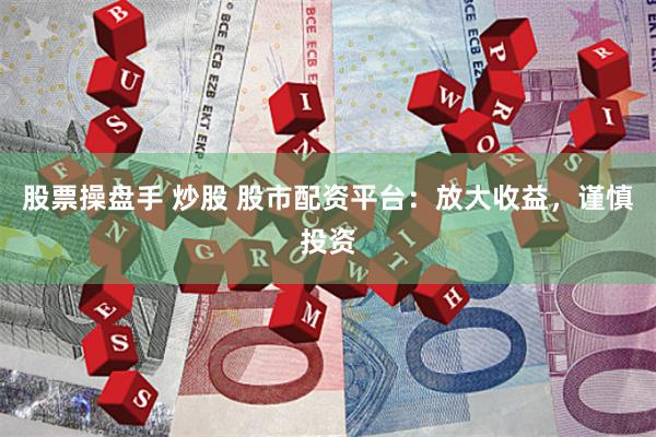 股票操盘手 炒股 股市配资平台：放大收益，谨慎投资