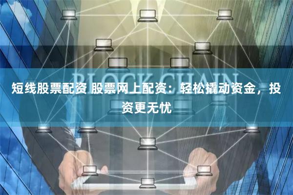 短线股票配资 股票网上配资：轻松撬动资金，投资更无忧