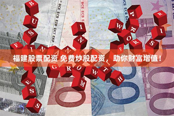 福建股票配资 免费炒股配资，助你财富增值！