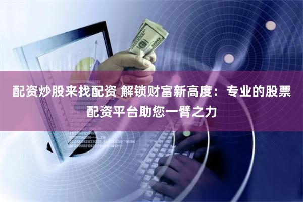 配资炒股来找配资 解锁财富新高度：专业的股票配资平台助您一臂之力