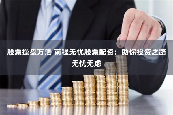 股票操盘方法 前程无忧股票配资：助你投资之路无忧无虑