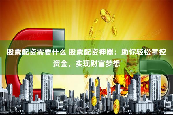 股票配资需要什么 股票配资神器：助你轻松掌控资金，实现财富梦想