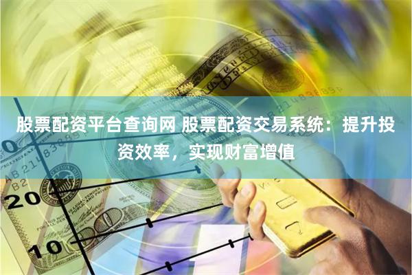 股票配资平台查询网 股票配资交易系统：提升投资效率，实现财富增值