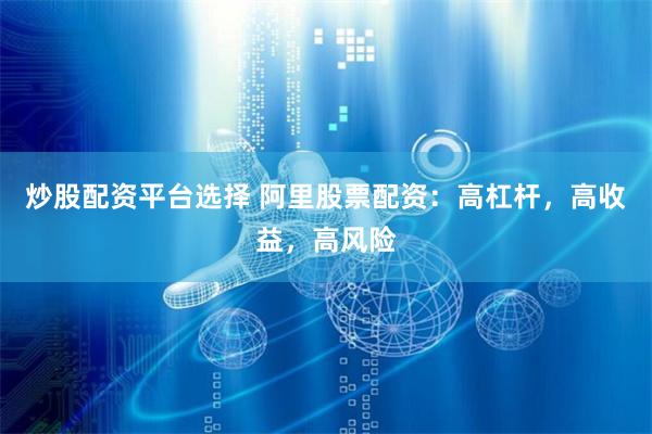 炒股配资平台选择 阿里股票配资：高杠杆，高收益，高风险