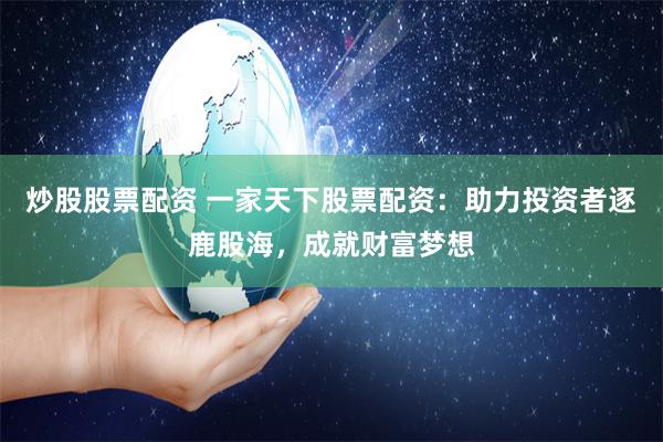 炒股股票配资 一家天下股票配资：助力投资者逐鹿股海，成就财富梦想