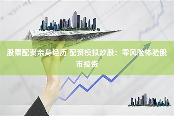 股票配资亲身经历 配资模拟炒股：零风险体验股市投资