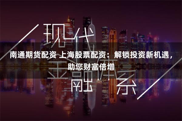南通期货配资 上海股票配资：解锁投资新机遇，助您财富倍增