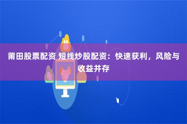 莆田股票配资 短线炒股配资：快速获利，风险与收益并存