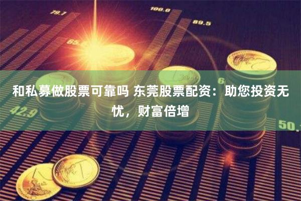 和私募做股票可靠吗 东莞股票配资：助您投资无忧，财富倍增