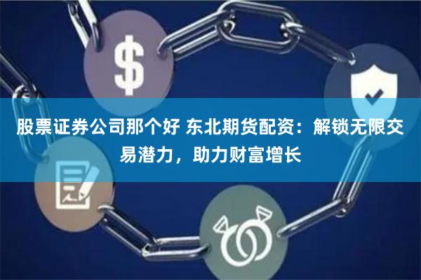 股票证券公司那个好 东北期货配资：解锁无限交易潜力，助力财富增长